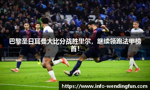 巴黎圣日耳曼大比分战胜里尔，继续领跑法甲榜首！