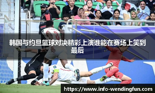 韩国与约旦篮球对决精彩上演谁能在赛场上笑到最后