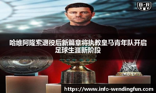 哈维阿隆索退役后新篇章将执教皇马青年队开启足球生涯新阶段