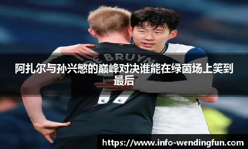 阿扎尔与孙兴慜的巅峰对决谁能在绿茵场上笑到最后
