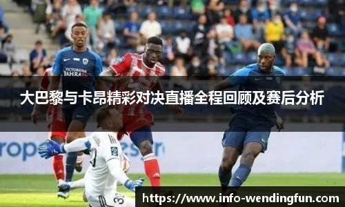 大巴黎与卡昂精彩对决直播全程回顾及赛后分析